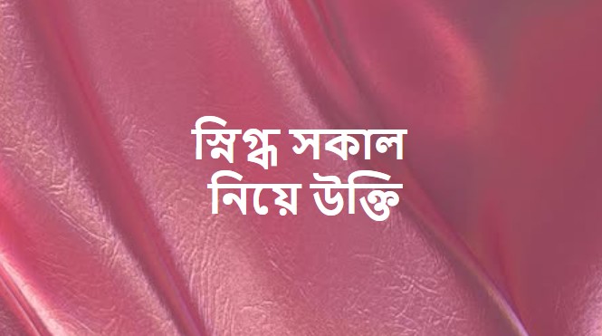 স্নিগ্ধ সকাল নিয়ে উক্তি